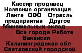 Кассир-продавец › Название организации ­ Лента, ООО › Отрасль предприятия ­ Другое › Минимальный оклад ­ 30 000 - Все города Работа » Вакансии   . Калининградская обл.,Светловский городской округ 